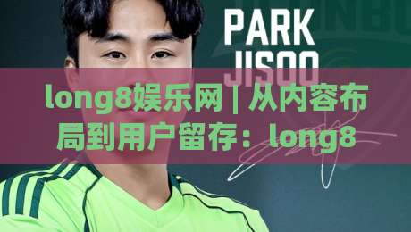 long8娱乐网 | 从内容布局到用户留存：long8娱乐网在2026年的平台体验新思路|最大权威网页博球站蓝光低水无需注册观看解说让球盘
