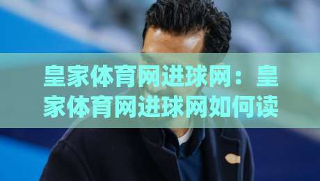 皇家体育网进球网：皇家体育网进球网如何读懂实时赛况？【皇家体育网进球网】三个被忽略的观赛细节|最大权威网页让球站大全早盘文字中文解说直播指南