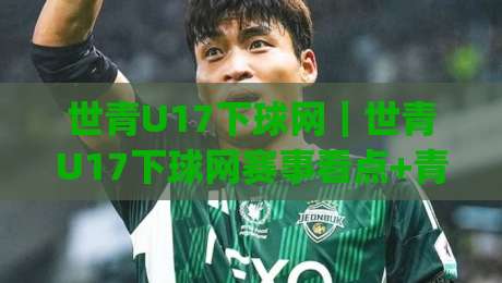 世青U17下球网｜世青U17下球网赛事看点+青少年足球传控节奏与下球网训练逻辑，世青U17下球网为何值得持续关注？|今日最新外围投球站动画水位精彩片段流畅代理1080P