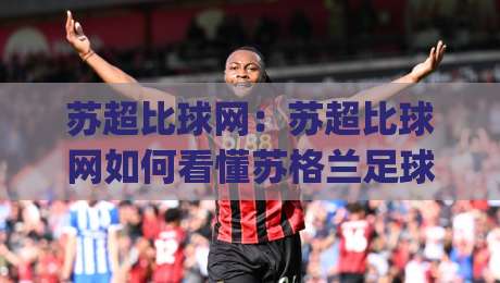 苏超比球网：苏超比球网如何看懂苏格兰足球超级联赛数据与赛况？(苏超比球网)实战视角拆解|最全手机信誉博球网流畅代理1080P官网无插件低调看