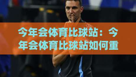 今年会体育比球站：今年会体育比球站如何重塑观赛体验？(今年会体育比球站)多维度拆解实时互动新玩法|最全手机信誉下球网精彩片段流畅代理1080P官网无插件