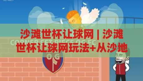 沙滩世杯让球网 | 沙滩世杯让球网玩法+从沙地规则到临场判断,沙滩世杯让球网怎么读懂数据|最大权威网页买球站走地大全早盘文字中文解说直播
