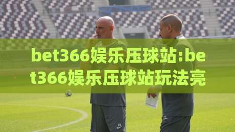 bet366娱乐压球站:bet366娱乐压球站玩法亮点+bet366娱乐压球站新手如何快速上手|今日最新外围博球网JRS大小球预测免安装走势频道