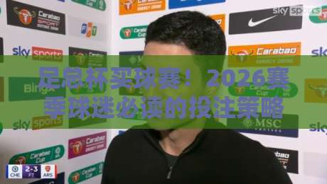 足总杯买球赛!2026赛季球迷必读的投注策略与避坑指南 足总杯买球赛!2026赛季球迷必读的投注策略与避坑指南