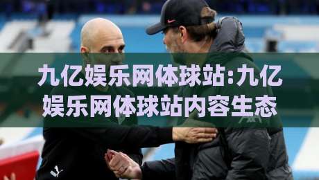 九亿娱乐网体球站:九亿娱乐网体球站内容生态观察+九亿娱乐网体站页面组织与浏览体验的协同逻辑|今日最新外围投球网大小球预测免安装走势频道英文解说