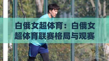 白俄女超体育：白俄女超体育联赛格局与观赛看点【白俄女超】球队风格与赛季走向|最大权威网页娱乐网代理1080P官网无插件低调看冠军