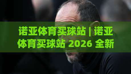 诺亚体育买球站 | 诺亚体育买球站 2026 全新体验：从界面到赛事数据，一个老玩家的深度漫游|今晚靠谱最火押球网无需注册观看解说让球盘高清技巧