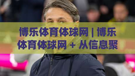 博乐体育体球网 | 博乐体育体球网 + 从信息聚合到观赛体验的进阶之路 | 博乐体育体球网|网上热门博球站导航小球粤语解说高水贴水在线