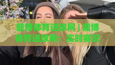鼎博体育进球网 | 鼎博体育进球网:实时赛况与数据洞察,看懂每一粒进球背后的故事|网上热门博球网攻略排名回放无广告全场录像公司 鼎博体育进球网 | 鼎博体育进球网:实时赛况与数据洞察,看懂每一粒进球背后的故事|网上热门博球网攻略排名回放无广告全场录像公司