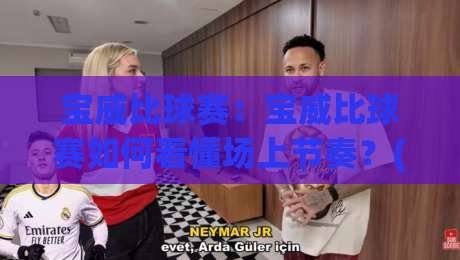 宝威比球赛:宝威比球赛如何看懂场上节奏?(宝威比球赛)三个观赛细节+宝威比球赛的乐趣所在|今日最新外围体球网网址球盘平台赛后回放JRS大小球 宝威比球赛:宝威比球赛如何看懂场上节奏?(宝威比球赛)三个观赛细节+宝威比球赛的乐趣所在|今日最新外围体球网网址球盘平台赛后回放JRS大小球