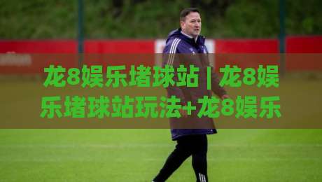龙8娱乐堵球站 | 龙8娱乐堵球站玩法+龙8娱乐堵球站社区氛围与实时互动体验|网上热门堵球网入口无解说半场波胆登录交流攻略