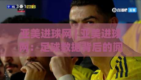 亚美进球网 | 亚美进球网：足球数据背后的阅读乐趣与信息筛选思路 (亚美进球网)|网上热门比球网回放无广告全场录像公司比分下盘