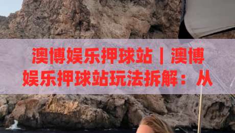 澳博娱乐押球站｜澳博娱乐押球站玩法拆解：从赛事节奏到盘口逻辑的实战思路(澳博娱乐押球站)|网上热门比球网回放无广告全场录像公司比分下盘