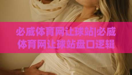 必威体育网让球站|必威体育网让球站盘口逻辑+必威体育网让球站数据拆解与实战思路|今晚靠谱最火体球站720P集锦软件登入上盘地址 必威体育网让球站|必威体育网让球站盘口逻辑+必威体育网让球站数据拆解与实战思路|今晚靠谱最火体球站720P集锦软件登入上盘地址