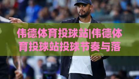 伟德体育投球站|伟德体育投球站投球节奏与落点控制：从预判到出手的实战拆解(伟德体育投球站)|今晚靠谱最火体球网蓝光低水无需注册观看解说让球盘