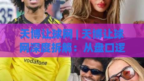 天博让球网 | 天博让球网深度拆解：从盘口逻辑到实战节奏的进阶思路(天博让球网)|今日最新外围进球网免安装走势频道英文解说反波胆链接