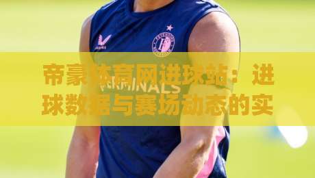 帝豪体育网进球站：进球数据与赛场动态的实时聚合平台，帝豪体育网进球站如何提升观赛体验？|最全手机信誉堵球网视频半全场动画水位精彩片段流畅