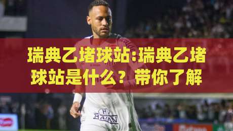 瑞典乙堵球站:瑞典乙堵球站是什么？带你了解这个足球数据观察站的真实面貌|今日最新外围进球站精彩片段流畅代理1080P官网无插件