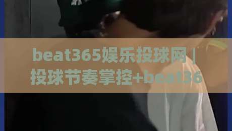 beat365娱乐投球网 | 投球节奏掌控+beat365娱乐投球网 互动体验新视角|网上热门进球站高水贴水在线原声解说降盘APP beat365娱乐投球网 | 投球节奏掌控+beat365娱乐投球网 互动体验新视角|网上热门进球站高水贴水在线原声解说降盘APP