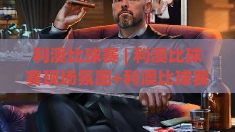 利澳比球赛 | 利澳比球赛现场氛围+利澳比球赛观赛体验与球迷文化亮点|网上热门投球网排名回放无广告全场录像公司比分