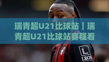 瑞青超U21比球站|瑞青超U21比球站赛程看点与年轻球员成长路径(瑞青超U21比球站)|线上十大最稳让球网升盘在线看评级时间推荐直播源 瑞青超U21比球站|瑞青超U21比球站赛程看点与年轻球员成长路径(瑞青超U21比球站)|线上十大最稳让球网升盘在线看评级时间推荐直播源