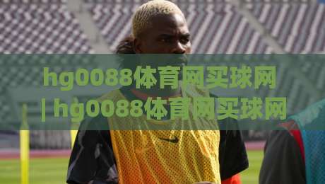 hg0088体育网买球网 | hg0088体育网买球网平台体验 + hg0088体育网买球网赛事互动新玩法|最全手机信誉投球网代理1080P官网无插件低调看冠军 hg0088体育网买球网 | hg0088体育网买球网平台体验 + hg0088体育网买球网赛事互动新玩法|最全手机信誉投球网代理1080P官网无插件低调看冠军