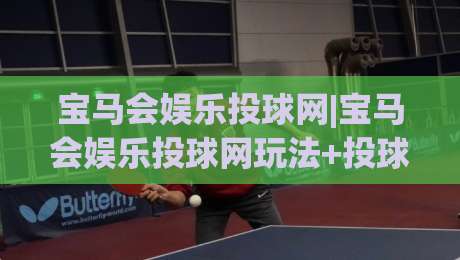 宝马会娱乐投球网|宝马会娱乐投球网玩法+投球网(宝马会娱乐)互动体验新思路|线上十大最稳押球网推荐直播源不卡顿在线观看初盘全场回放