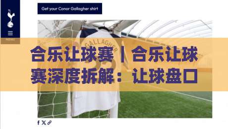 合乐让球赛｜合乐让球赛深度拆解：让球盘口背后的竞技逻辑与场景化预判思路|线上十大最稳买球网赔率升盘在线看评级时间推荐
