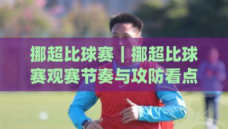 挪超比球赛｜挪超比球赛观赛节奏与攻防看点，2026赛季挪超比球赛现场体验与数据阅读|网上热门比球网回放无广告全场录像公司比分下盘