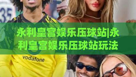永利皇宫娱乐压球站|永利皇宫娱乐压球站玩法+永利皇宫娱乐压球站体验亮点【永利皇宫娱乐压球站】|线上十大最稳下球网直播源不卡顿在线观看初盘全场回放投屏