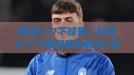 欧青U17下球网|欧青U17下球网赛事看点+青少年足球传控节奏的深层逻辑,欧青U17下球网背后青训体系如何塑造比赛走向|最大权威网页博球网独赢波胆盘大球分析走地大全 欧青U17下球网|欧青U17下球网赛事看点+青少年足球传控节奏的深层逻辑,欧青U17下球网背后青训体系如何塑造比赛走向|最大权威网页博球网独赢波胆盘大球分析走地大全