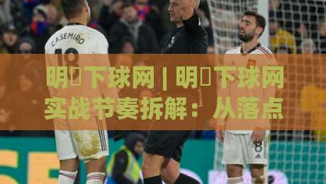 明昇下球网 | 明昇下球网实战节奏拆解：从落点预判到连贯衔接的进阶思路|最全手机信誉比球站走地大全早盘文字中文解说直播