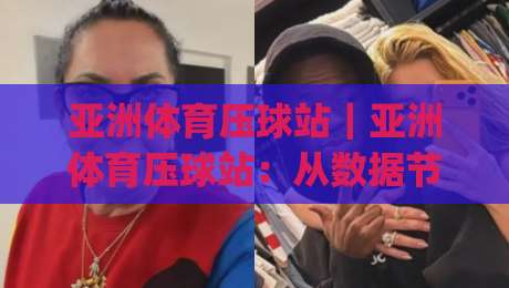 亚洲体育压球站｜亚洲体育压球站：从数据节奏到观赛体验的进阶思路(亚洲体育压球站)|网上热门进球站高水贴水在线原声解说降盘APP