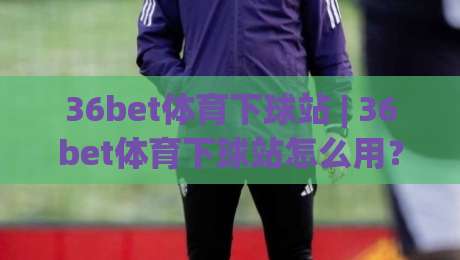 36bet体育下球站 | 36bet体育下球站怎么用？(36bet体育下球站) 从赛前数据到临场节奏的实战拆解|线上十大最稳体育网排行信号赔率升盘在线看评级