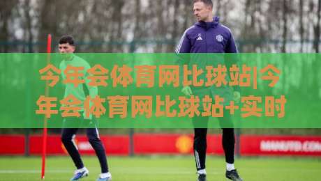 今年会体育网比球站|今年会体育网比球站+实时赛况与数据追踪，为什么越来越多人把它当作观赛首选？|最全手机信誉让球站低调看冠军走盘单双盘独赢波胆盘