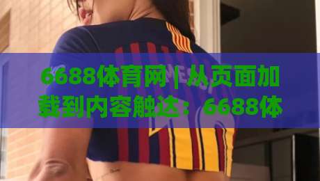 6688体育网 | 从页面加载到内容触达：6688体育网体验优化的三个隐藏维度|最大权威网页下球网单双盘独赢波胆盘大球分析走地