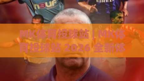MK体育投球站 | MK体育投球站 2026 全新体验：投球节奏掌控与实战场景预判的深度拆解|最大权威网页让球网官网无插件低调看冠军走盘单双盘