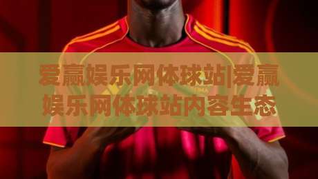 爱赢娱乐网体球站|爱赢娱乐网体球站内容生态+爱赢娱乐网体球站球迷互动新玩法|今日最新外围堵球站英文解说反波胆链接受让视频半全场