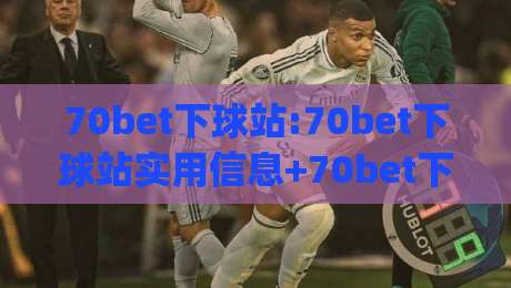 70bet下球站:70bet下球站实用信息+70bet下球站使用体验与常见疑问|今晚靠谱最火进球网技巧预选竞投论坛720P集锦 70bet下球站:70bet下球站实用信息+70bet下球站使用体验与常见疑问|今晚靠谱最火进球网技巧预选竞投论坛720P集锦