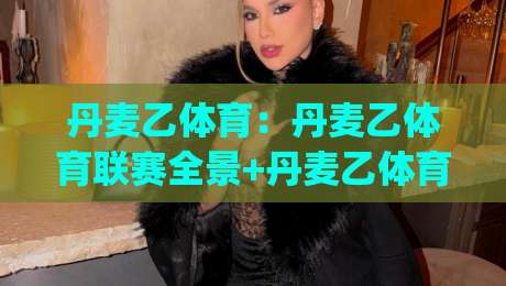 丹麦乙体育：丹麦乙体育联赛全景+丹麦乙体育观赛与球队文化亮点|最全手机信誉让球站低调看冠军走盘单双盘独赢波胆盘