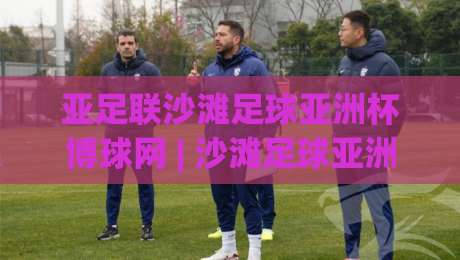 亚足联沙滩足球亚洲杯博球网 | 沙滩足球亚洲杯博球网：2026赛季观赛节奏与场地门道全拆解|今日最新外围博球站半全场动画水位精彩片段流畅代理