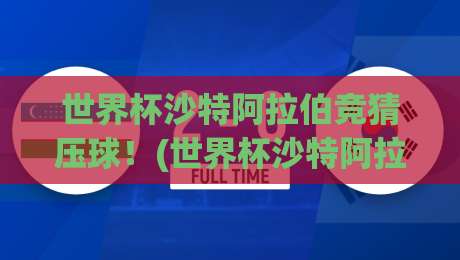 世界杯沙特阿拉伯竞猜压球！(世界杯沙特阿拉伯竞猜压球) 2026年最新玩法与避坑指南