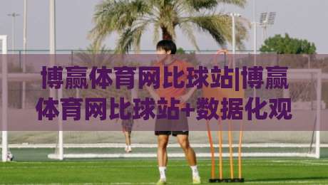 博赢体育网比球站|博赢体育网比球站+数据化观赛新体验:比分追踪与赛事脉络怎么玩更顺手?|最全手机信誉下球站波胆盘大球分析走地大全早盘