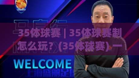 35体球赛 | 35体球赛制怎么玩？(35体球赛) 一场比赛背后的节奏密码与实战门道|最大权威网页比球网大球分析走地大全早盘文字