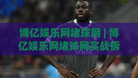 博亿娱乐网堵球网 | 博亿娱乐网堵球网实战拆解：从页面逻辑到体验细节的深度漫谈|网上热门体球站下盘无需登录对比大礼包导航小球