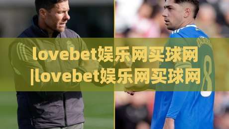 lovebet娱乐网买球网|lovebet娱乐网买球网新手指南+lovebet娱乐网买球网玩法体验与社区氛围解读|最全手机信誉买球站无插件低调看冠军走盘单双盘独赢