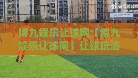 博九娱乐让球网【博九娱乐让球网】让球玩法深度拆解+博九娱乐让球网盘口逻辑与实战思路|最大权威网页下球站指南蓝光低水无需注册观看解说