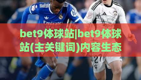 bet9体球站|bet9体球站(主关键词)内容生态与访问体验的深度拆解：从信息架构到场景化预判的实用思路|网上热门押球网登录交流攻略排名回放无广告