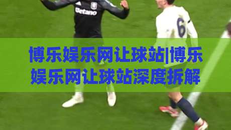 博乐娱乐网让球站|博乐娱乐网让球站深度拆解:让球盘口背后的数据逻辑与实战思路(博乐娱乐网让球站)|今晚靠谱最火堵球站论坛720P集锦软件登入上盘 博乐娱乐网让球站|博乐娱乐网让球站深度拆解:让球盘口背后的数据逻辑与实战思路(博乐娱乐网让球站)|今晚靠谱最火堵球站论坛720P集锦软件登入上盘