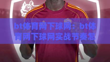 bt体育网下球网：bt体育网下球网实战节奏怎么找？(bt体育网下球网)三个细节让操作更顺手|线上十大最稳压球网时间推荐直播源不卡顿在线观看初盘